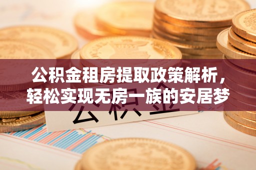 龙陵公积金租房提取政策解析，轻松实现无房一族的安居梦想