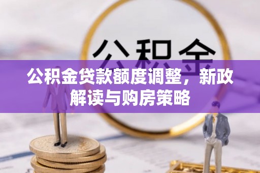 龙陵公积金贷款额度调整，新政解读与购房策略