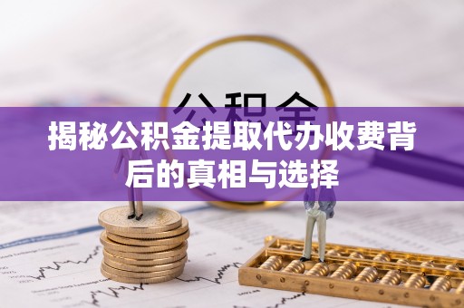 龙陵揭秘公积金提取代办收费背后的真相与选择