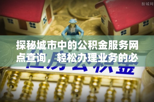 龙陵探秘城市中的公积金服务网点查询，轻松办理业务的必备指南