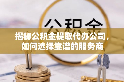 龙陵揭秘公积金提取代办公司，如何选择靠谱的服务商