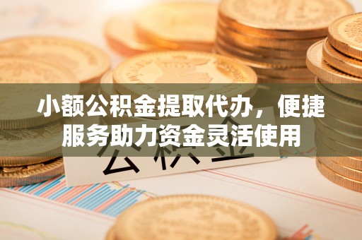 龙陵小额公积金提取代办，便捷服务助力资金灵活使用