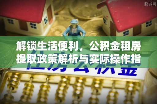 龙陵解锁生活便利，公积金租房提取政策解析与实际操作指南