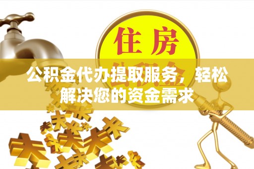 龙陵公积金代办提取服务，轻松解决您的资金需求