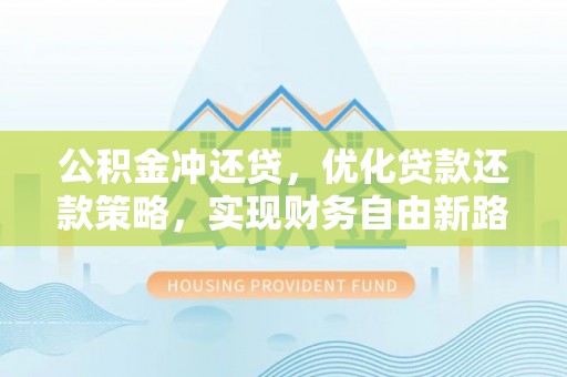 龙陵公积金冲还贷，优化贷款还款策略，实现财务自由新路径
