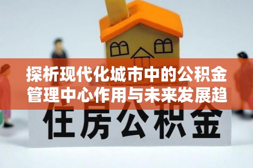 龙陵探析现代化城市中的公积金管理中心作用与未来发展趋势