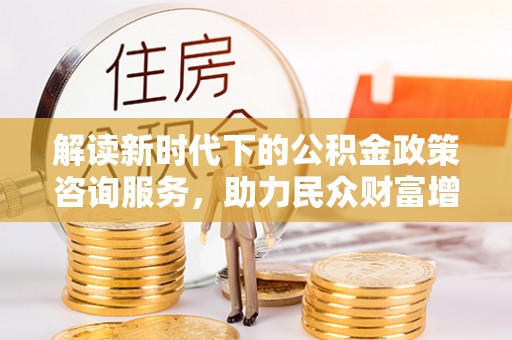 龙陵解读新时代下的公积金政策咨询服务，助力民众财富增值与安居梦想