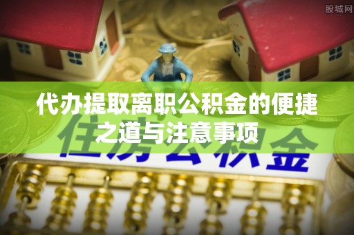 龙陵代办提取离职公积金的便捷之道与注意事项