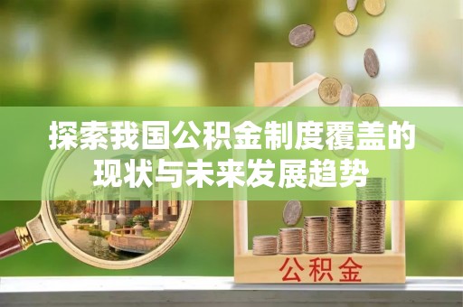 龙陵探索我国公积金制度覆盖的现状与未来发展趋势