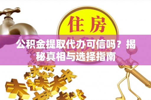 龙陵公积金提取代办可信吗？揭秘真相与选择指南