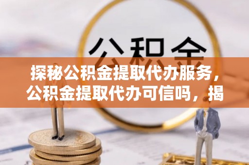 龙陵探秘公积金提取代办服务，公积金提取代办可信吗，揭秘真相与选择指南
