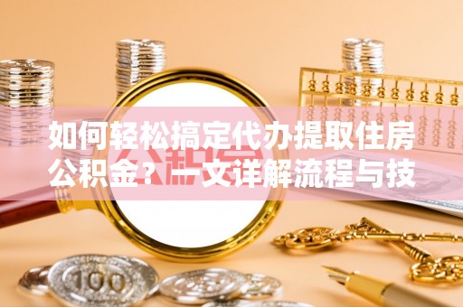 龙陵如何轻松搞定代办提取住房公积金？一文详解流程与技巧