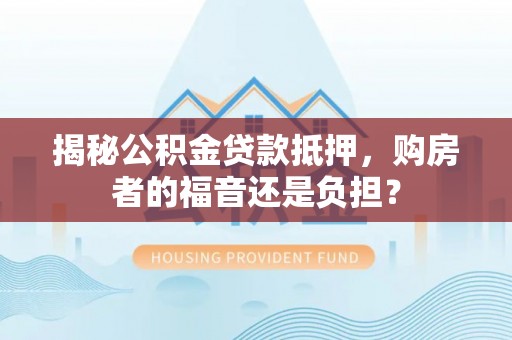 龙陵揭秘公积金贷款抵押，购房者的福音还是负担？