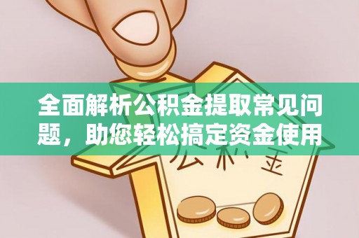 龙陵全面解析公积金提取常见问题，助您轻松搞定资金使用