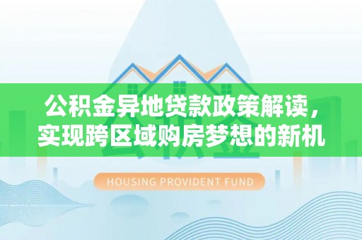 龙陵公积金异地贷款政策解读，实现跨区域购房梦想的新机遇