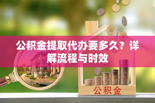 龙陵公积金提取代办要多久？详解流程与时效