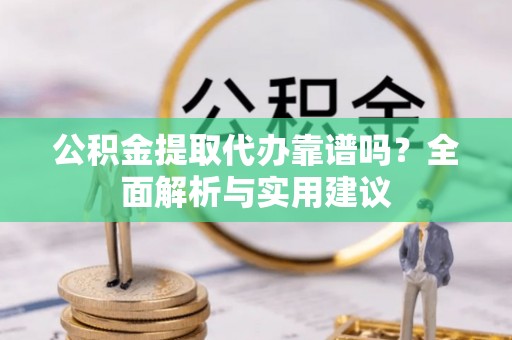 龙陵公积金提取代办靠谱吗？全面解析与实用建议
