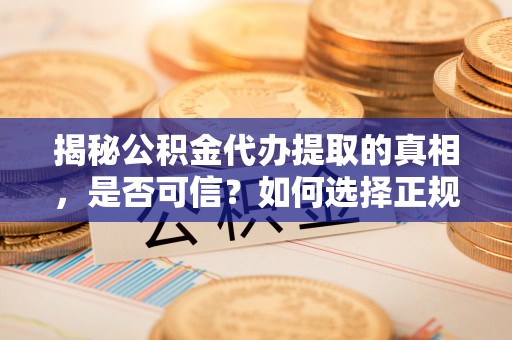 龙陵揭秘公积金代办提取的真相，是否可信？如何选择正规服务？