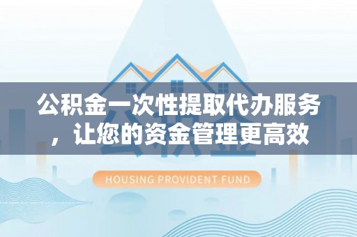 龙陵公积金一次性提取代办服务，让您的资金管理更高效