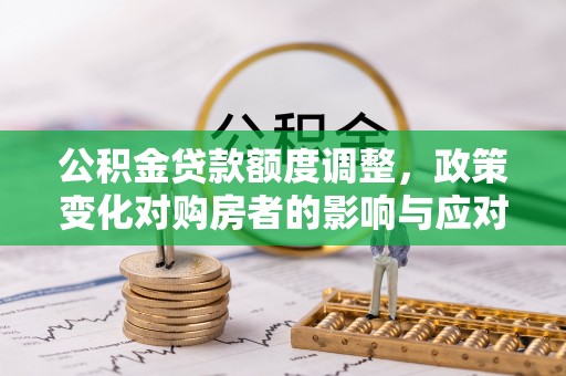 龙陵公积金贷款额度调整，政策变化对购房者的影响与应对策略