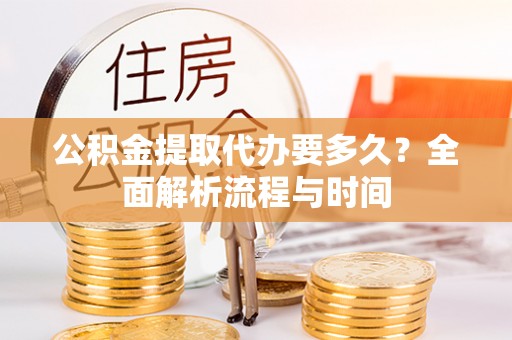 龙陵公积金提取代办要多久？全面解析流程与时间