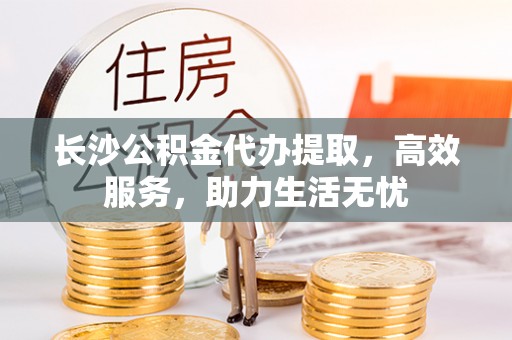龙陵长沙公积金代办提取，高效服务，助力生活无忧