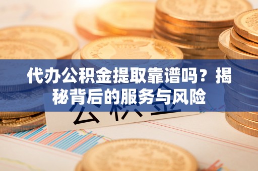 龙陵代办公积金提取靠谱吗？揭秘背后的服务与风险