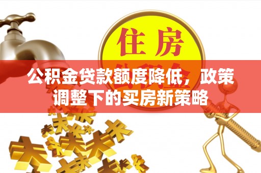 龙陵公积金贷款额度降低，政策调整下的买房新策略
