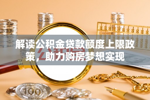 龙陵解读公积金贷款额度上限政策，助力购房梦想实现