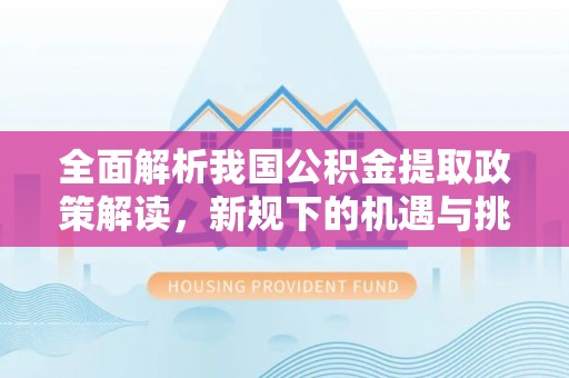 龙陵全面解析我国公积金提取政策解读，新规下的机遇与挑战