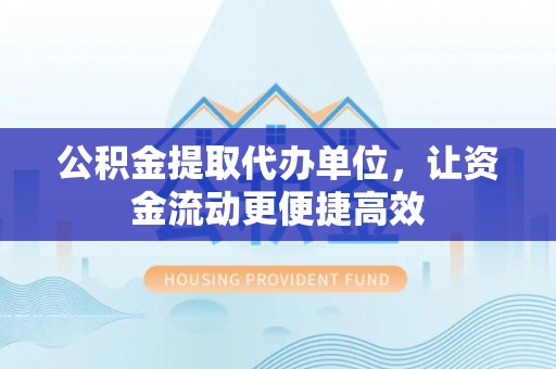 龙陵公积金提取代办单位，让资金流动更便捷高效