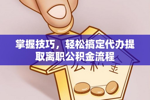 龙陵掌握技巧，轻松搞定代办提取离职公积金流程