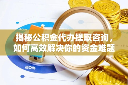 龙陵揭秘公积金代办提取咨询，如何高效解决你的资金难题
