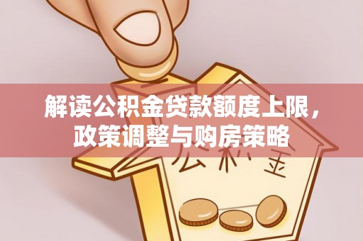 龙陵解读公积金贷款额度上限，政策调整与购房策略