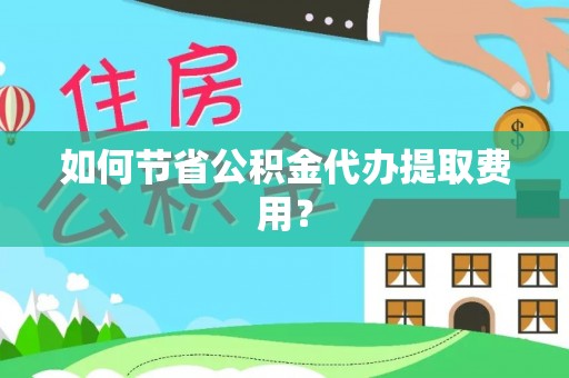 龙陵如何节省公积金代办提取费用？