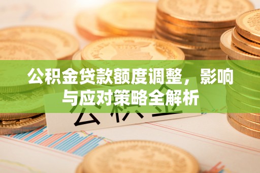 龙陵公积金贷款额度调整，影响与应对策略全解析