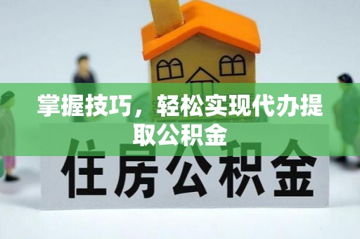 龙陵掌握技巧，轻松实现代办提取公积金