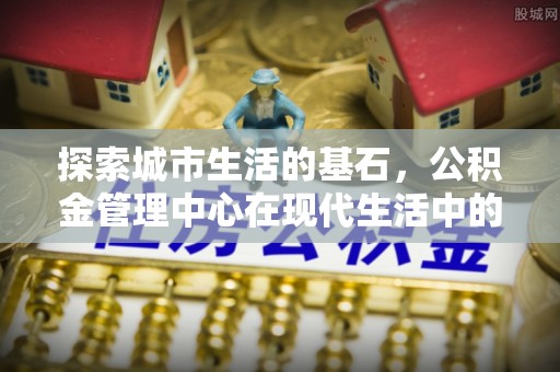 龙陵探索城市生活的基石，公积金管理中心在现代生活中的重要角色