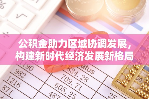 龙陵公积金助力区域协调发展，构建新时代经济发展新格局
