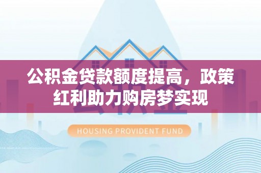 龙陵公积金贷款额度提高，政策红利助力购房梦实现