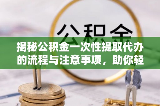龙陵揭秘公积金一次性提取代办的流程与注意事项，助你轻松搞定财务规划