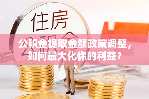 龙陵公积金提取金额政策调整，如何最大化你的利益？