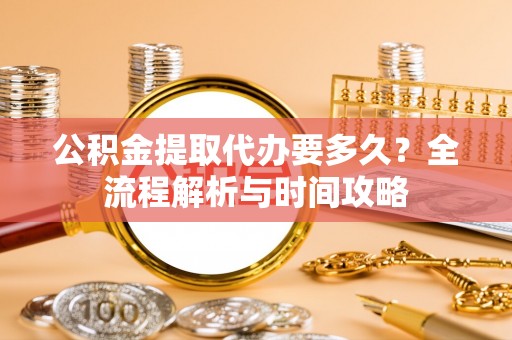 龙陵公积金提取代办要多久？全流程解析与时间攻略
