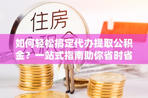 龙陵如何轻松搞定代办提取公积金？一站式指南助你省时省心