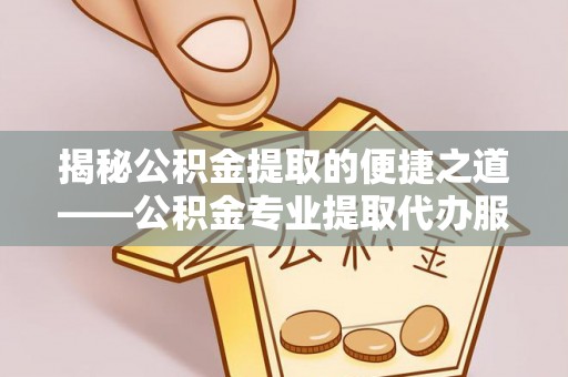 龙陵揭秘公积金提取的便捷之道——公积金专业提取代办服务解析