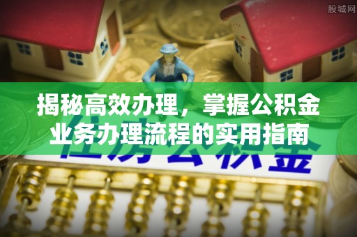 龙陵揭秘高效办理，掌握公积金业务办理流程的实用指南