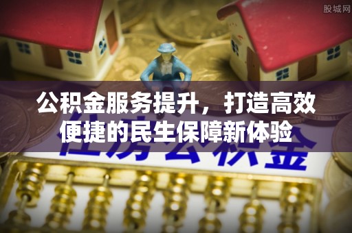 龙陵公积金服务提升，打造高效便捷的民生保障新体验