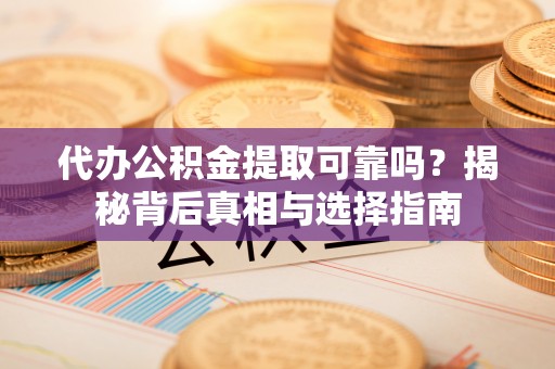 龙陵代办公积金提取可靠吗？揭秘背后真相与选择指南