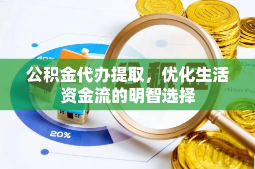 龙陵公积金代办提取，优化生活资金流的明智选择