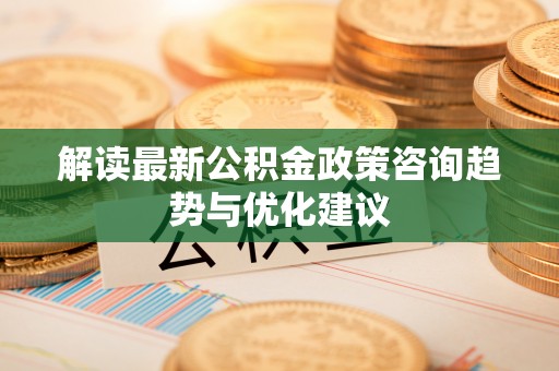 龙陵解读最新公积金政策咨询趋势与优化建议
